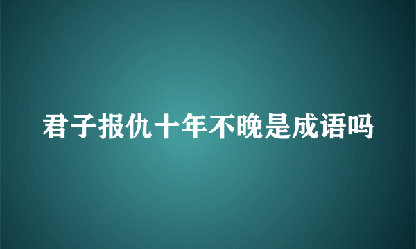 君子报仇十年不晚是成语吗