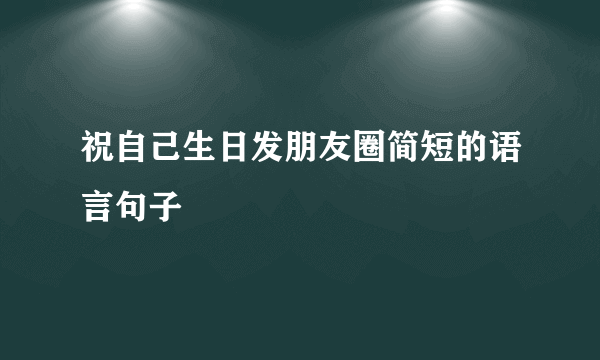 祝自己生日发朋友圈简短的语言句子