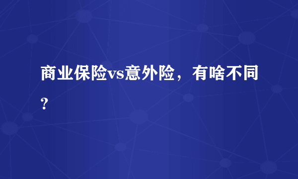商业保险vs意外险，有啥不同？