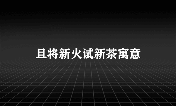 且将新火试新茶寓意