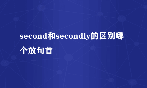 second和secondly的区别哪个放句首