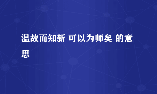 温故而知新 可以为师矣 的意思