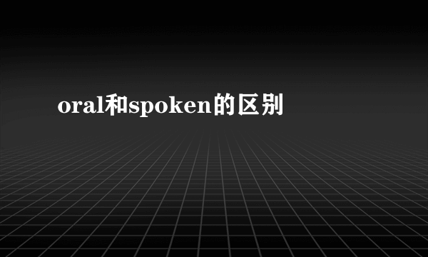 oral和spoken的区别