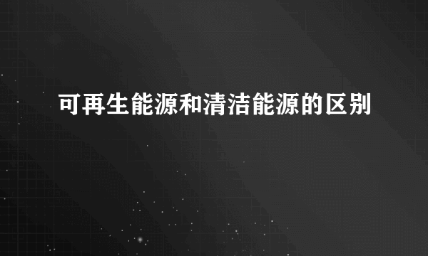 可再生能源和清洁能源的区别
