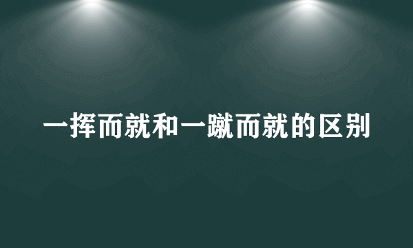 一挥而就和一蹴而就的区别