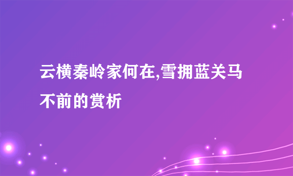 云横秦岭家何在,雪拥蓝关马不前的赏析