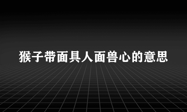 猴子带面具人面兽心的意思