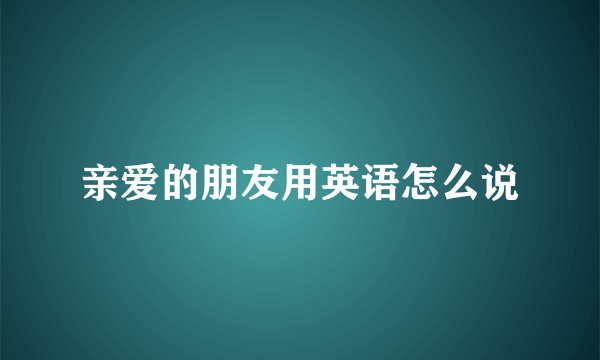 亲爱的朋友用英语怎么说