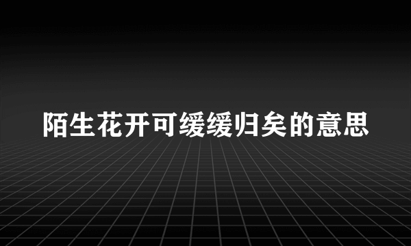 陌生花开可缓缓归矣的意思