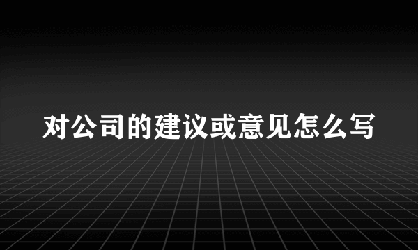 对公司的建议或意见怎么写
