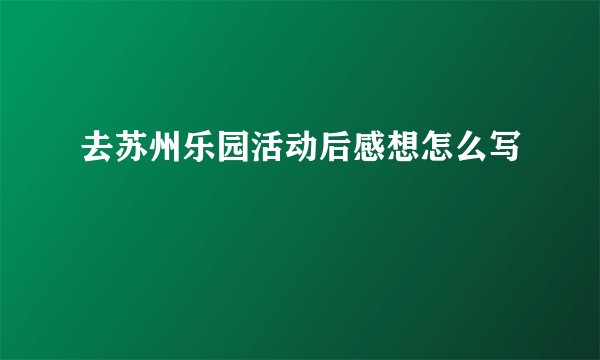 去苏州乐园活动后感想怎么写