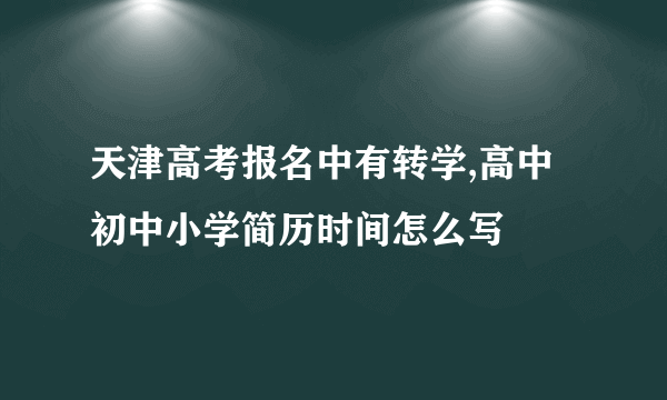 天津高考报名中有转学,高中初中小学简历时间怎么写