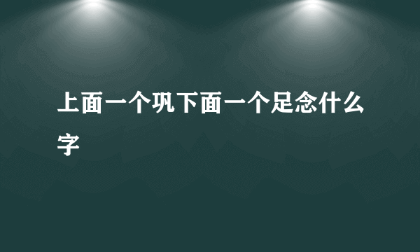 上面一个巩下面一个足念什么字