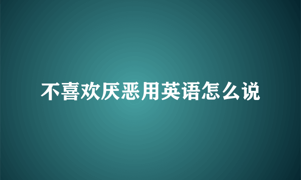 不喜欢厌恶用英语怎么说