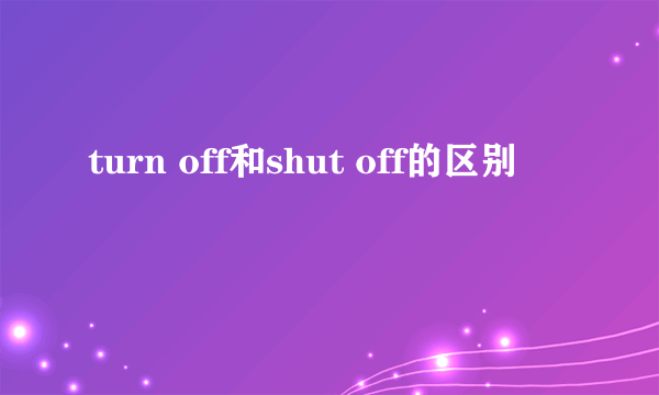 turn off和shut off的区别