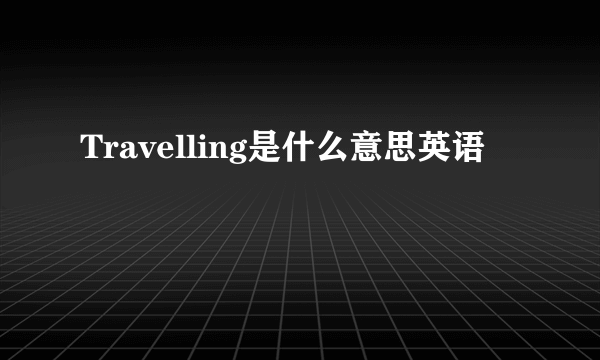 Travelling是什么意思英语