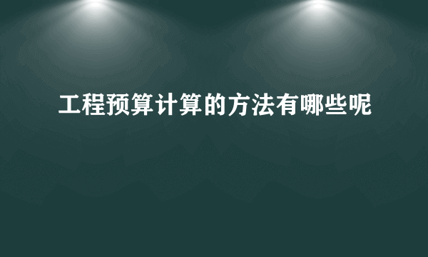 工程预算计算的方法有哪些呢