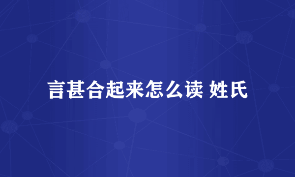 言甚合起来怎么读 姓氏