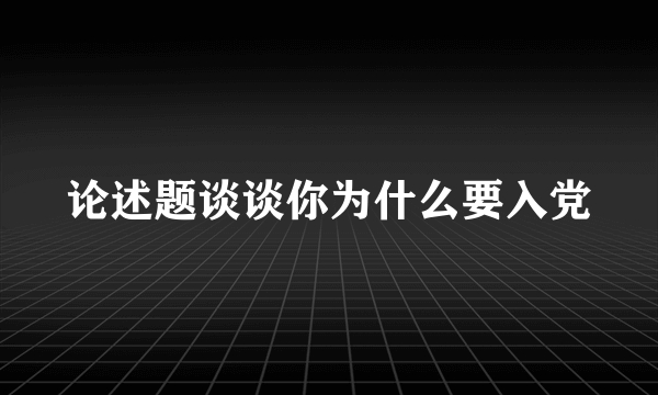 论述题谈谈你为什么要入党