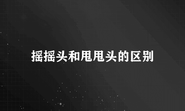 摇摇头和甩甩头的区别