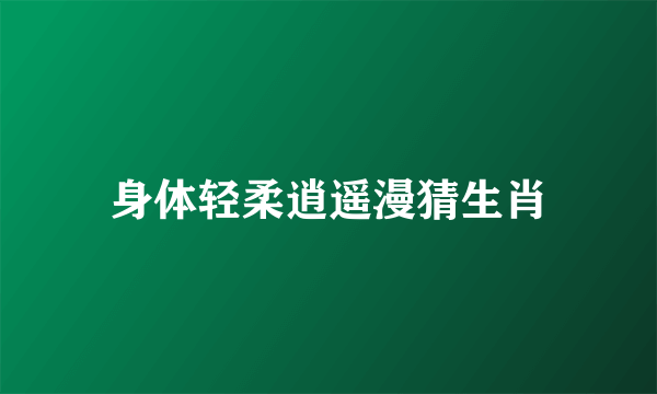 身体轻柔逍遥漫猜生肖