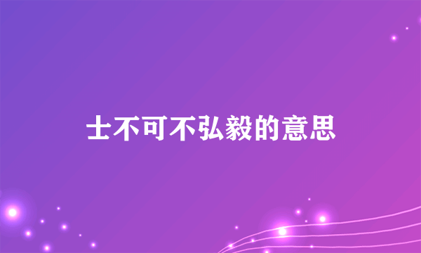 士不可不弘毅的意思