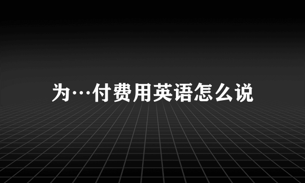 为…付费用英语怎么说