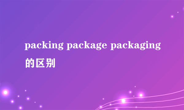 packing package packaging的区别