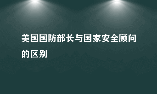美国国防部长与国家安全顾问的区别