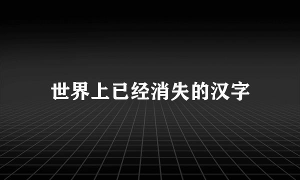 世界上已经消失的汉字