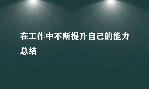 在工作中不断提升自己的能力总结