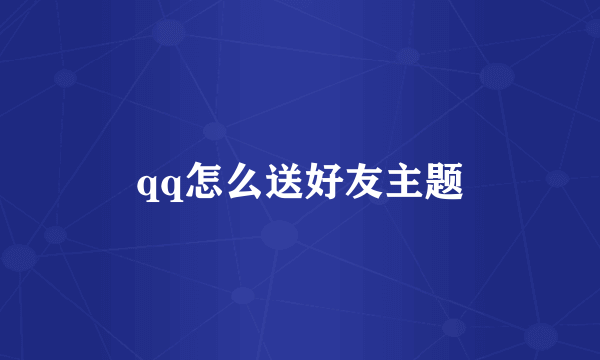 qq怎么送好友主题