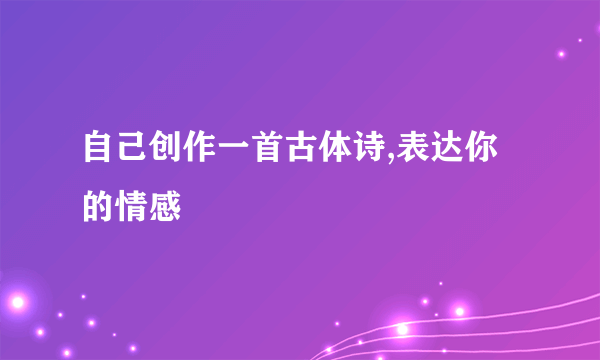 自己创作一首古体诗,表达你的情感
