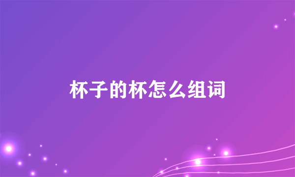 杯子的杯怎么组词