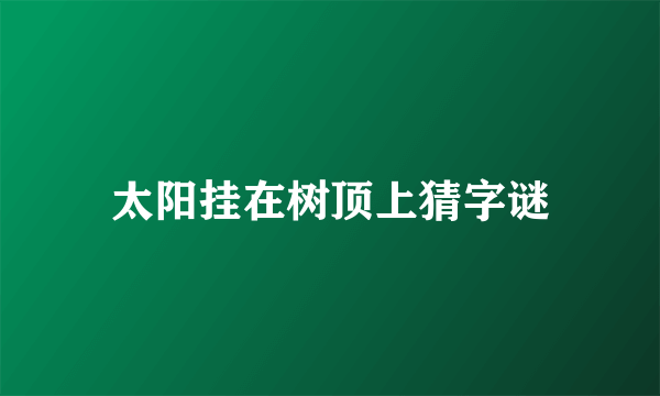 太阳挂在树顶上猜字谜