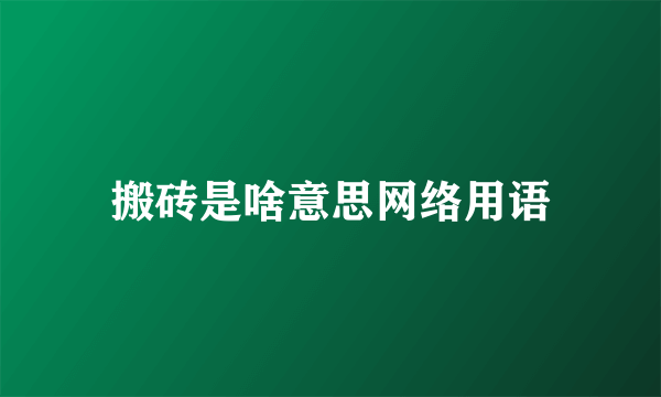 搬砖是啥意思网络用语