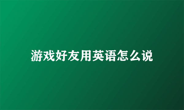 游戏好友用英语怎么说