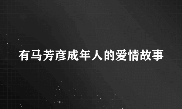 有马芳彦成年人的爱情故事