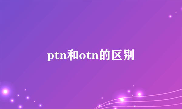 ptn和otn的区别