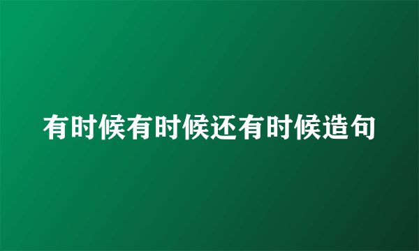 有时候有时候还有时候造句