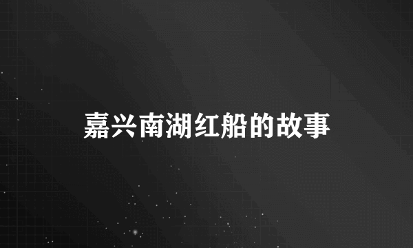 嘉兴南湖红船的故事