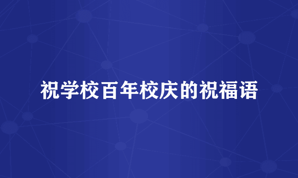 祝学校百年校庆的祝福语