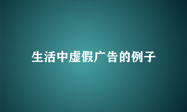 生活中虚假广告的例子
