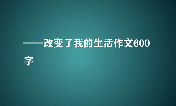 ——改变了我的生活作文600字