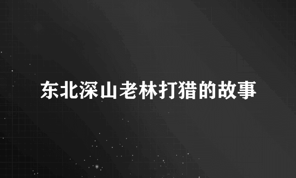 东北深山老林打猎的故事