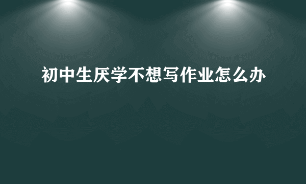初中生厌学不想写作业怎么办