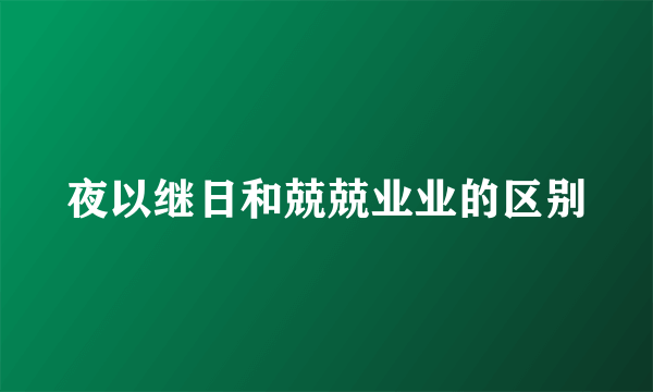 夜以继日和兢兢业业的区别