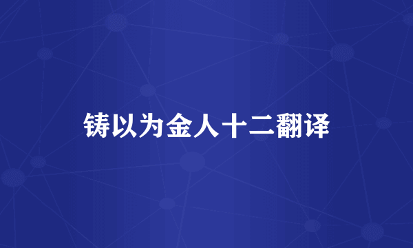 铸以为金人十二翻译