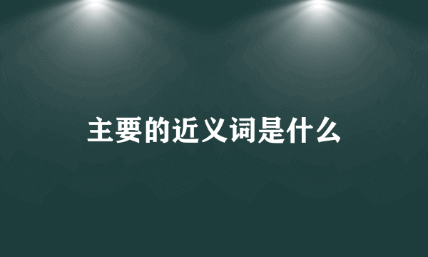 主要的近义词是什么