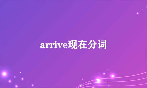 arrive现在分词